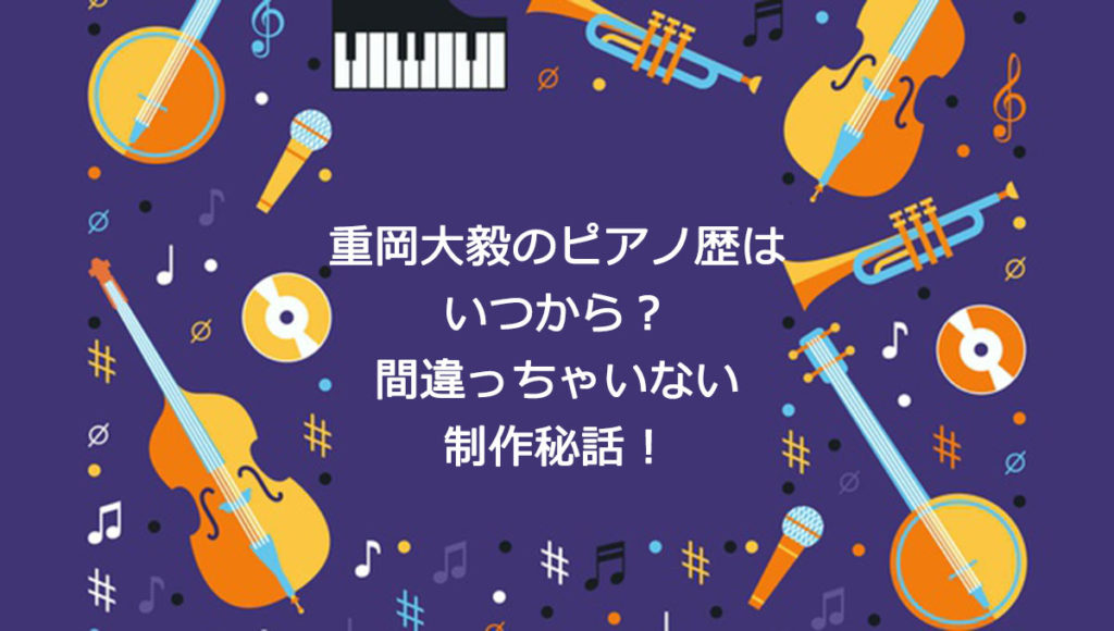 重岡大毅のピアノ歴いつから ごめんね青春や間違っちゃいない制作秘話 コトゴトクヨロシ