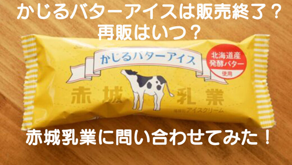 かじるバターアイスは販売終了 再販はいつ 赤城乳業に問い合わせてみた コトゴトクヨロシ