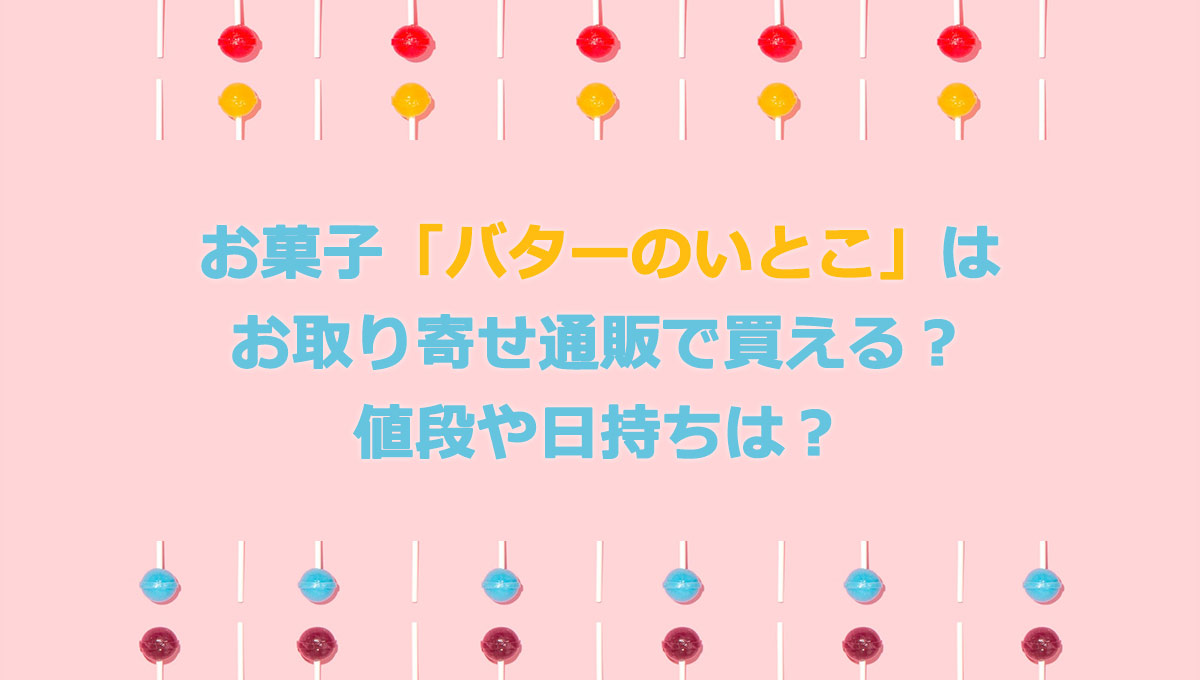 バターのいとこの値段や賞味期限は 通販でも買える 日持ちも調査 コトゴトクヨロシ